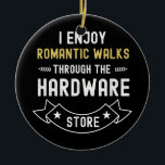 I Enjoy Romantic Walks Through The Hardware Store Ceramic Ornament<br><div class="desc">I Enjoy Romantic Walks Through The Hardware Store Vintage Gift. Perfect gift for your dad,  mom,  papa,  men,  women,  friend and family members on Thanksgiving Day,  Christmas Day,  Mothers Day,  Fathers Day,  4th of July,  1776 Independent day,  Veterans Day,  Halloween Day,  Patrick's Day</div>