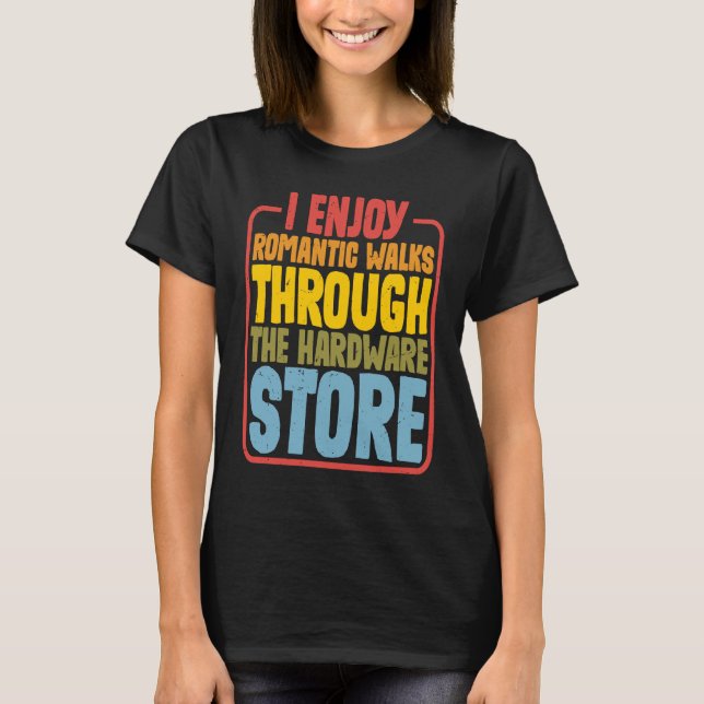 I Enjoy Romantic Walks Through The Hardware Store T-Shirt (Front)