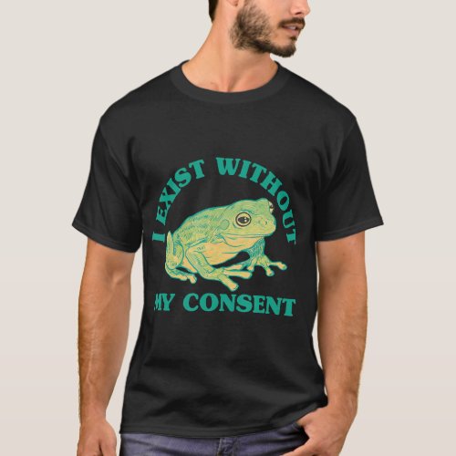 I Exist Without My Consent Frog Funny Surreal Meme T_Shirt