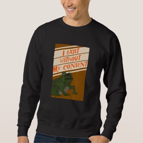I Exist Without My Consent  Frog Meme Sweatshirt