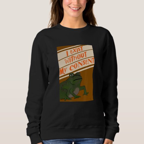 I Exist Without My Consent  Frog Meme Sweatshirt
