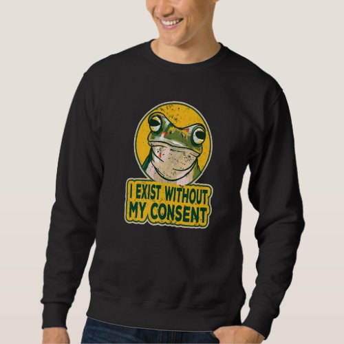I Exist Without My Consent Funny Frog Surreal Meme Sweatshirt