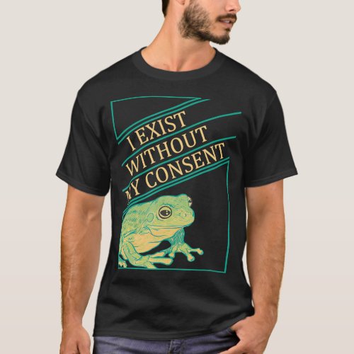 I Exist Without My Consent Funny Frog Toad T_Shirt