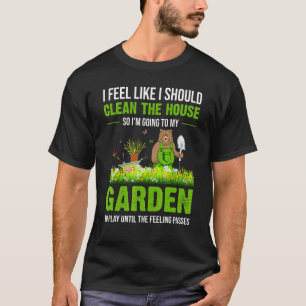 I Feel Like I Should Clean The House To My Garden  T-Shirt