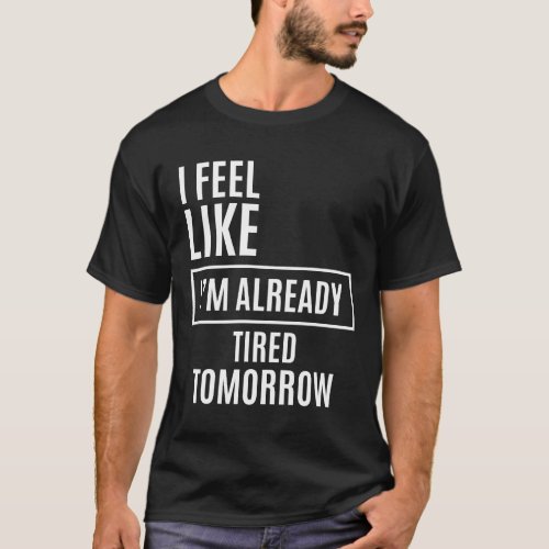 I Feel Like Im Already Tired Tomorrow Funny T_Shirt