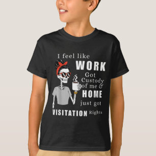 I Feel Like Work Got Custody Of Me Funny Home Visi T-Shirt