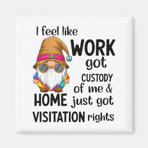 I Feel Like Work Got Custody Of Me Home Just Got V Magnet