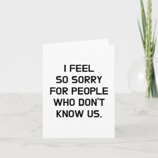 I FEEL SO SORRY FOR PEOPLE WHO DON'T KNOW US. THANK YOU CARD