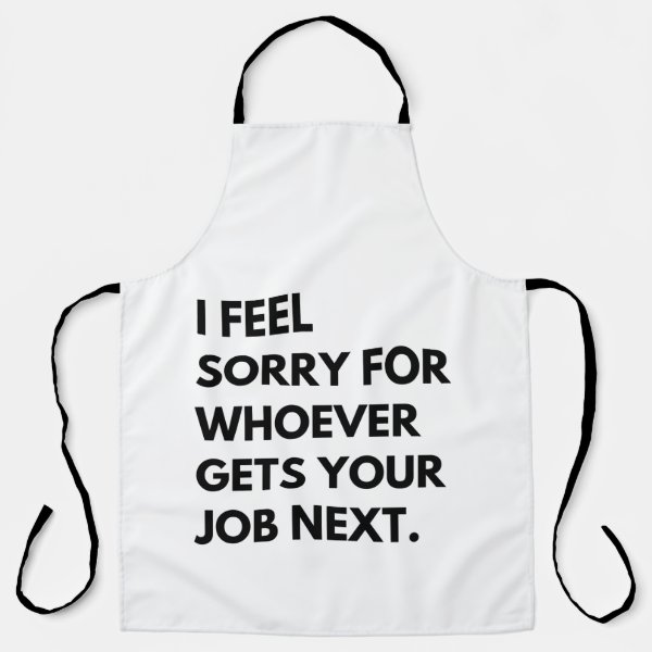 I Feel Sorry for whoever gets your job next. Apron