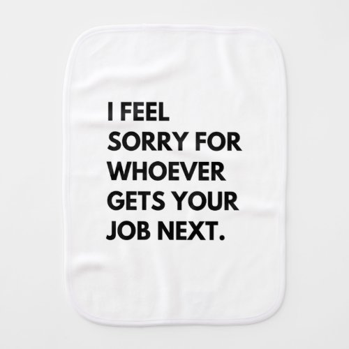 I Feel Sorry for whoever gets your job next Baby Burp Cloth