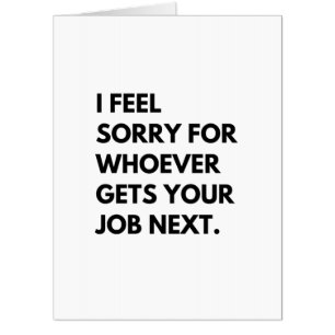 I Feel Sorry for whoever gets your job next. Card