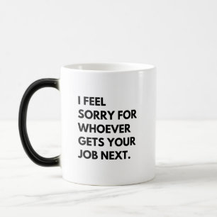 I Feel Sorry for whoever gets your job next. Color Morph Mug