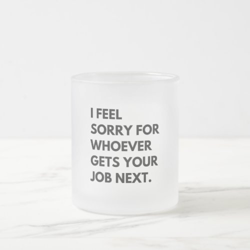 I Feel Sorry for whoever gets your job next Frosted Glass Coffee Mug