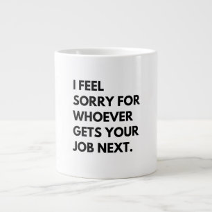I Feel Sorry for whoever gets your job next. Giant Coffee Mug
