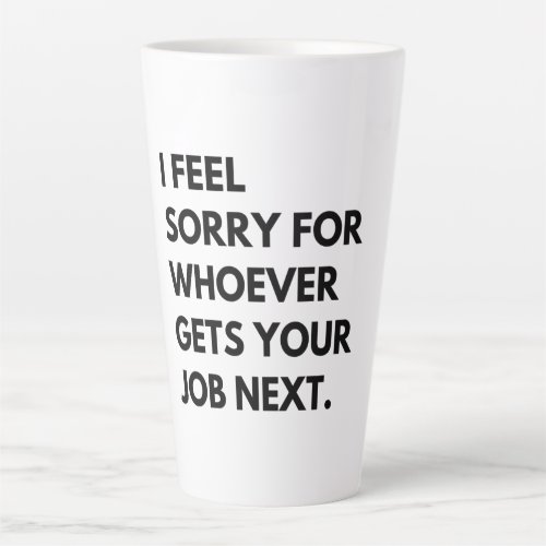 I Feel Sorry for whoever gets your job next Latte Mug