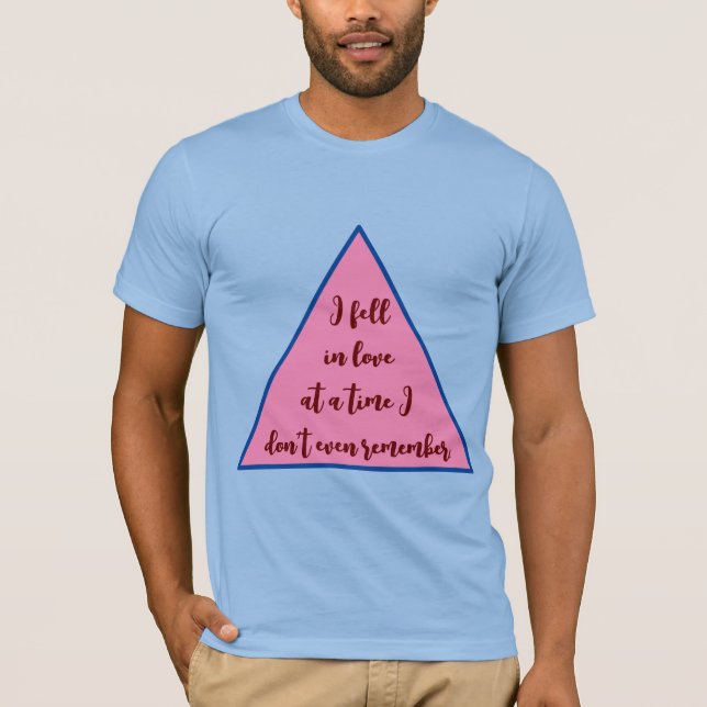  "I Fell in Love at a Time I Don’t Even Remember"  T-Shirt (Front)
