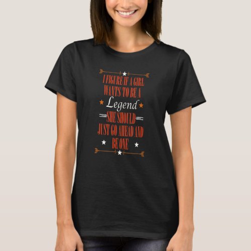 I Figure If A Girl Wants To Be A Legend Quote T_Shirt