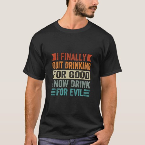 I Finally Quit Drinking For Good I Now Drink For E T_Shirt