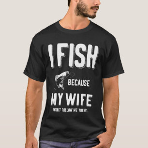 I Fish Because My Wife Won't Follow Me There! T-Shirt