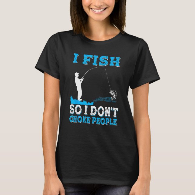 I Fish So I Don t Choke People  Fisherman Fishing T-Shirt (Front)