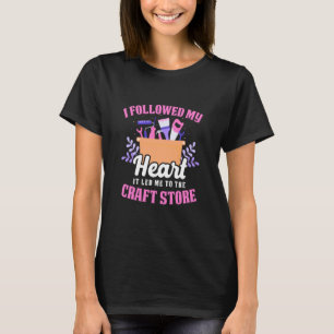 I Followed My Heart It Led Me to The Craft Store F T-Shirt