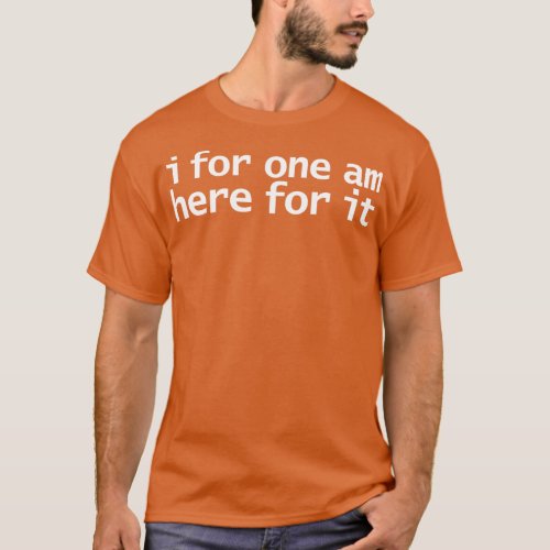 I For One Am Here For It Funny Typography T_Shirt