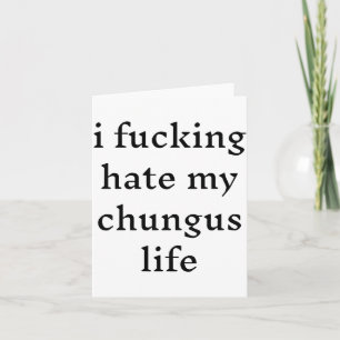 I Foring Hate My Chungus Life Card