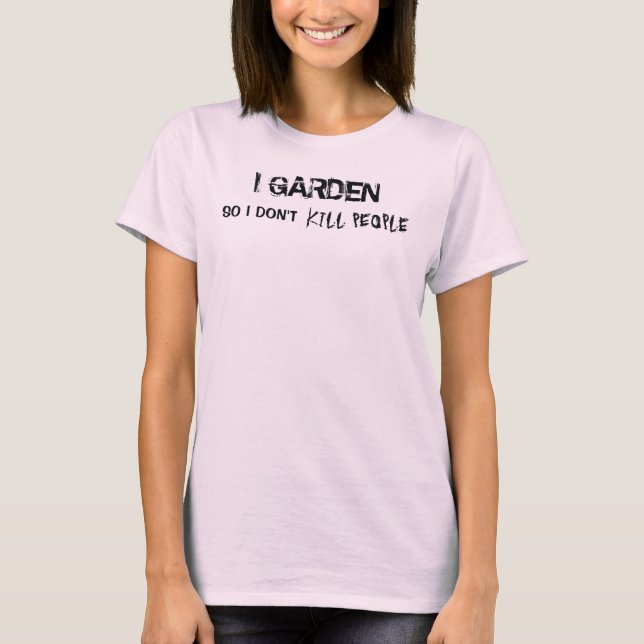 I GARDEN SO I DON'T KILL PEOPLE T-Shirt (Front)