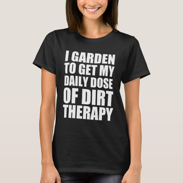I garden to get my daily dose of dirt therapy T-Shirt (Front)