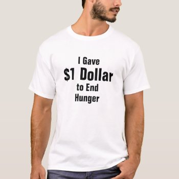 I Gave $1 Dollar To End Hunger T-shirt by haveagreatlife1 at Zazzle