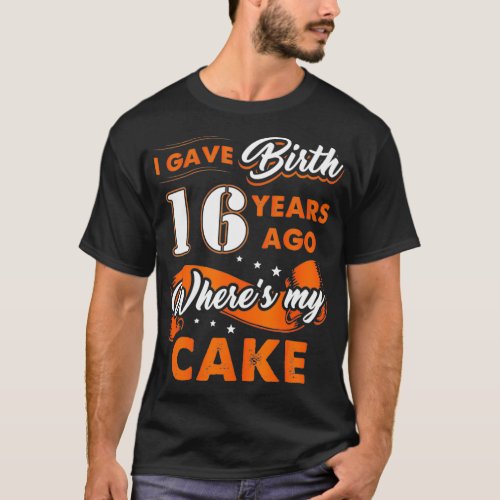I Gave Birth 16 Years Ago Where My Cake 16th T_Shirt