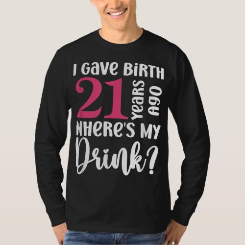 I Gave Birth 21 Years Ago Wheres My Drink 21st Bi T_Shirt