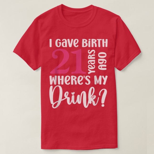 I Gave Birth 21 Years Ago Wheres My Drink 21st Bir T-Shirt (Design Front)