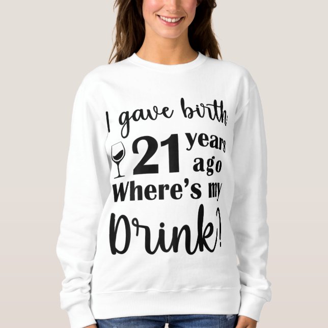 I Gave Birth 21 Years Ago Where's My Drink - 21st  Sweatshirt (Front)
