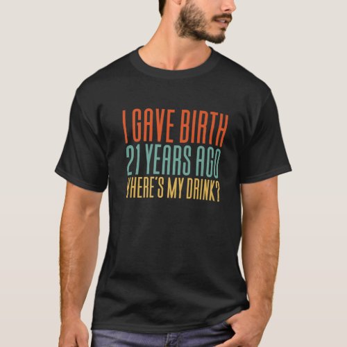 I Gave Birth 21 Years Ago Wheres My Drink T_Shirt