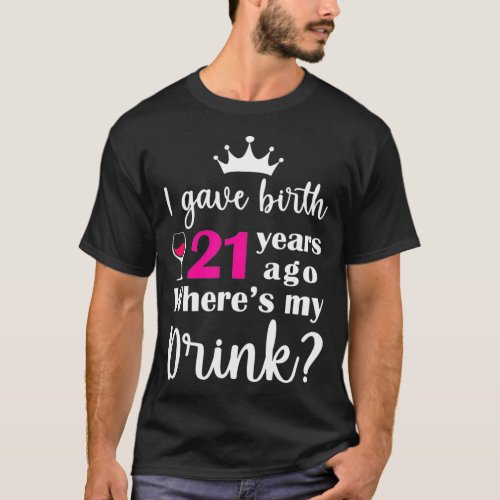 I Gave Birth 21 Years Ago Wheres My Drink  T_Shirt