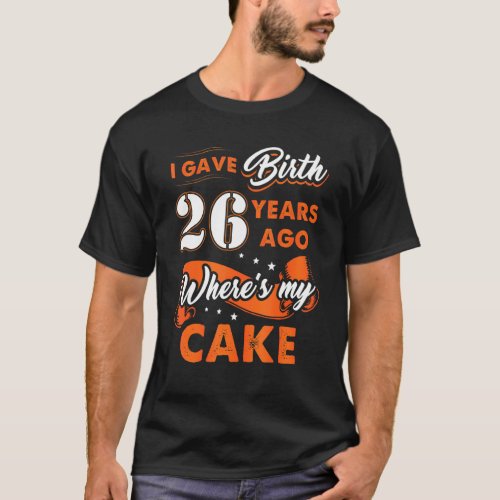 I Gave Birth 26 Years Ago Where My Cake 26 Birthda T_Shirt