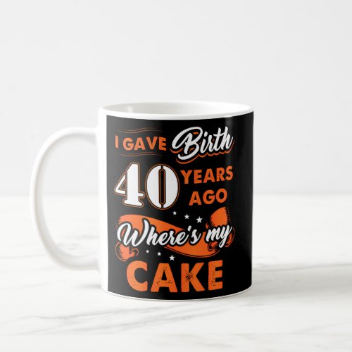I Gave Birth 40 Years Ago Where My Cake 40 Coffee Mug