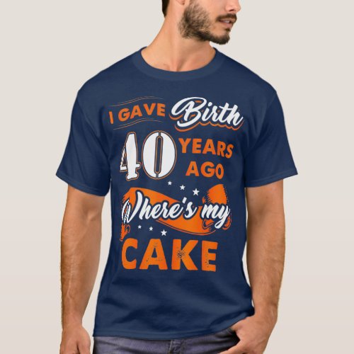 I Gave Birth 40 Years Ago Where My Cake 40th T_Shirt