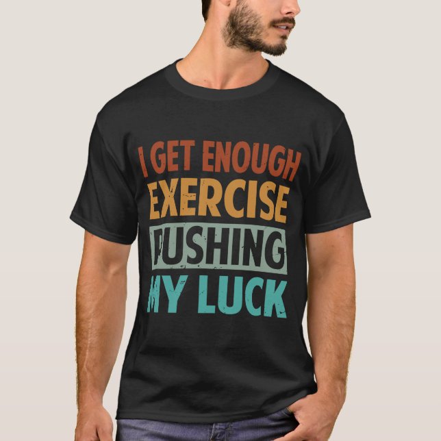 I Get Enough Exercise Pushing My Luck T-Shirt (Front)