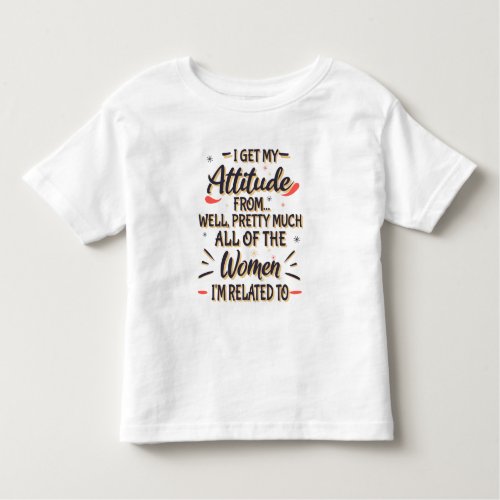 I Get My Attitude From All The Women Im Related T Toddler T_shirt