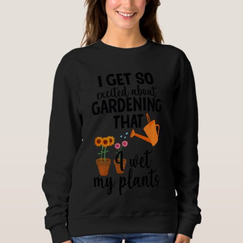 I Get So Excited About Gardening I Wet My Plants P Sweatshirt