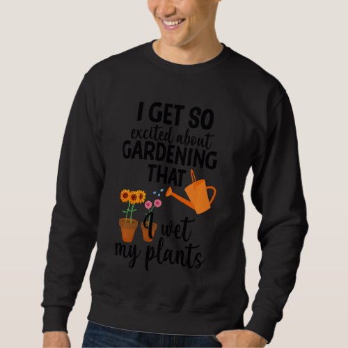 I Get So Excited About Gardening I Wet My Plants P Sweatshirt
