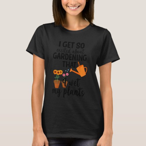 I Get So Excited About Gardening I Wet My Plants P T_Shirt