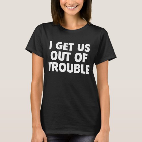 I Get Us Out Of Trouble Funny Women Men T_Shirt