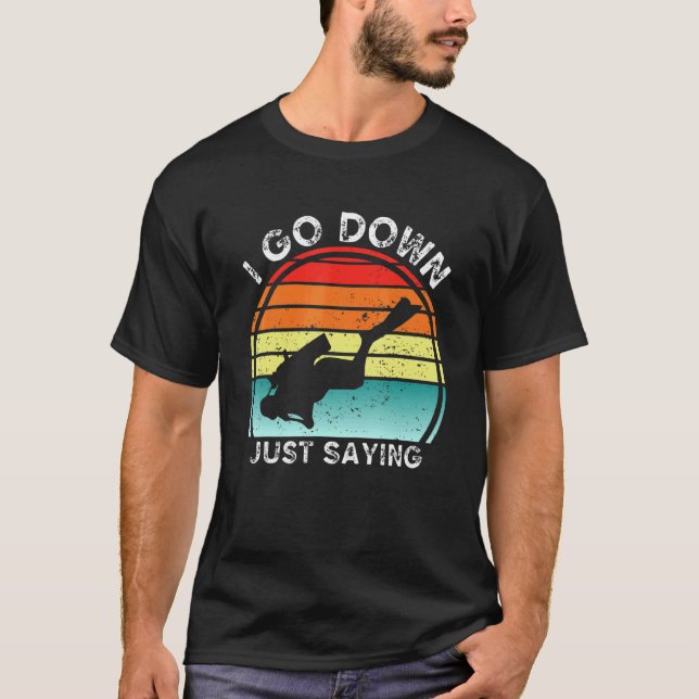 I Go Down Just Saying   Scuba Diving Snorkeling Di T-Shirt (Front)
