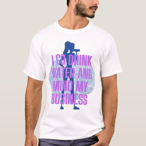 I go drink water and mind my business T_Shirt