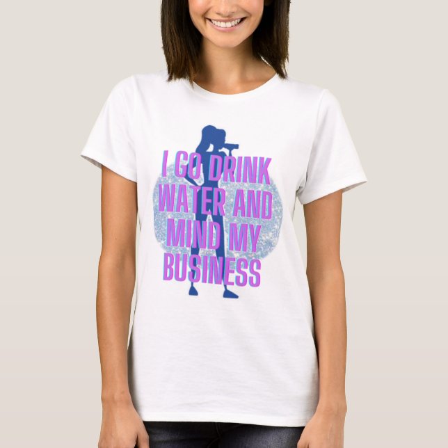 I go drink water and mind my business T-Shirt (Front)