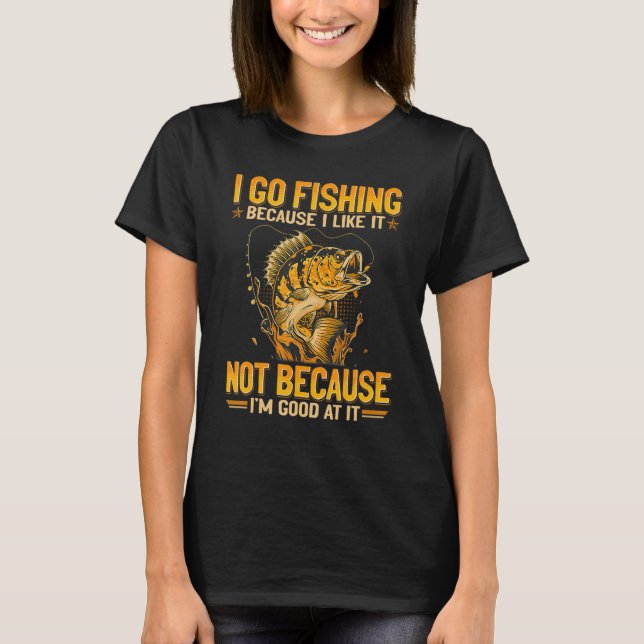 I Go Fishing Because I Like It Not Because I m Goo T-Shirt (Front)