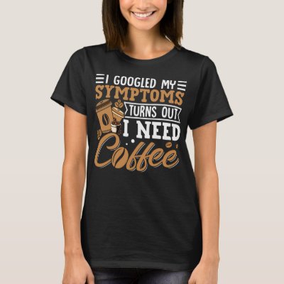 I Googled My Symptoms Turns Out I Just Need Coffee T-Shirt